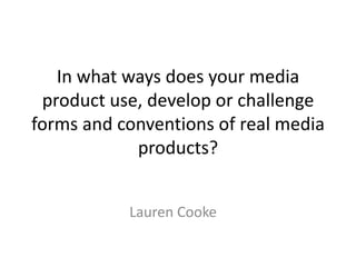 In what ways does your media
product use, develop or challenge
forms and conventions of real media
products?
Lauren Cooke
 