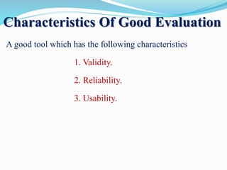 Characteristics Of Good Evaluation
A good tool which has the following characteristics
1. Validity.
2. Reliability.
3. Usability.
 
