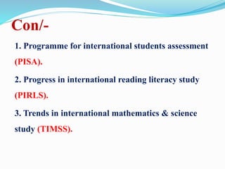 Con/-
1. Programme for international students assessment
(PISA).
2. Progress in international reading literacy study
(PIRLS).
3. Trends in international mathematics & science
study (TIMSS).
 