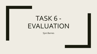 TASK 6 -
EVALUATION
Sjon Barnes
 
