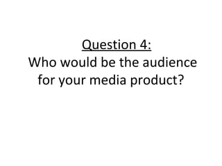 Question 4:
Who would be the audience
for your media product?

 