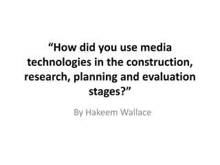 “How did you use media
technologies in the construction,
research, planning and evaluation
stages?”
By Hakeem Wallace
 