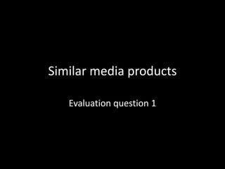 Similar media products
Evaluation question 1
 
