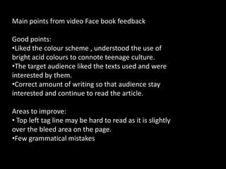 Main points from video Face book feedbackGood points:Liked the colour scheme , understood the use of bright acid colours to connote teenage culture.