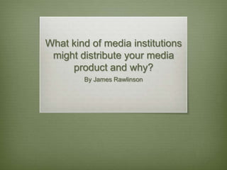 What kind of media institutions
might distribute your media
product and why?
By James Rawlinson
 