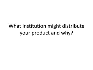 What institution might distribute
your product and why?
 