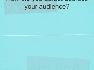 How did you attract/address
your audience?
 