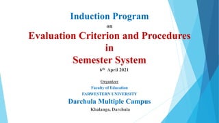 Induction Program
on
Evaluation Criterion and Procedures
in
Semester System
6th April 2021
Organizer
Faculty of Education
FARWESTERN UNIVERSITY
Darchula Multiple Campus
Khalanga, Darchula
 