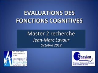 EVALUATIONS DESEVALUATIONS DES
FONCTIONS COGNITIVESFONCTIONS COGNITIVES
Master 2 recherche
Jean-Marc Lavaur
Octobre 2012
 