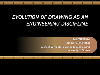 EVOLUTION OF DRAWING AS AN
ENGINEERING DISCIPLINE
Submitted By:
Jubayer Al Mahmud
Dept. of Computer Science & Engineering
University of Dhaka
 