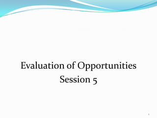 Evaluation of Opportunities
         Session 5


                              1
 
