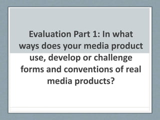 Evaluation Part 1: In what
ways does your media product
use, develop or challenge
forms and conventions of real
media products?
 