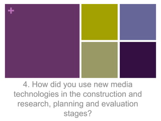 +

4. How did you use new media
technologies in the construction and
research, planning and evaluation
stages?

 