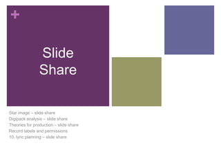+
Slide
Share
Star image – slide share
Digipack analysis – slide share
Theories for production – slide share
Record labels and permissions
10. lyric planning – slide share

 