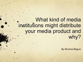 What kind of media
institutions might distribute
   your media product and
                       why?

                   By Mumina Begum
 