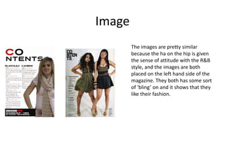 Image The images are pretty similar because the ha on the hip is given the sense of attitude with the R&B style, and the images are both placed on the left hand side of the magazine. They both has some sort of ‘bling’ on and it shows that they like their fashion. 