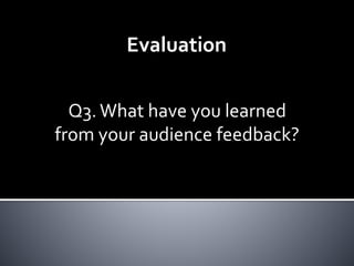 Q3. What have you learned
from your audience feedback?
Evaluation
 