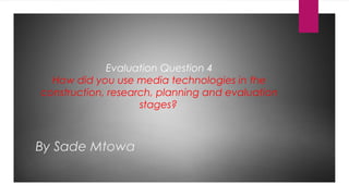 Evaluation Question 4
How did you use media technologies in the
construction, research, planning and evaluation
stages?
By Sade Mtowa
 
