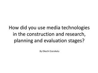 How did you use media technologies
in the construction and research,
planning and evaluation stages?
By Okechi Ezerakalu
 