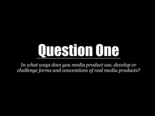 Question One
In what ways does you media product use, develop or
challenge forms and conventions of real media products?
 