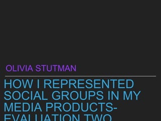HOW I REPRESENTED
SOCIAL GROUPS IN MY
MEDIA PRODUCTS-
OLIVIA STUTMAN
 