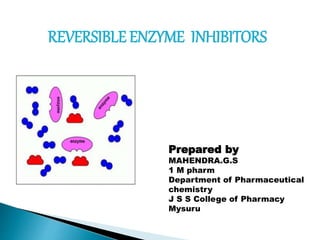 REVERSIBLE ENZYME INHIBITORS
Prepared by
MAHENDRA.G.S
1 M pharm
Department of Pharmaceutical
chemistry
J S S College of Pharmacy
Mysuru
 