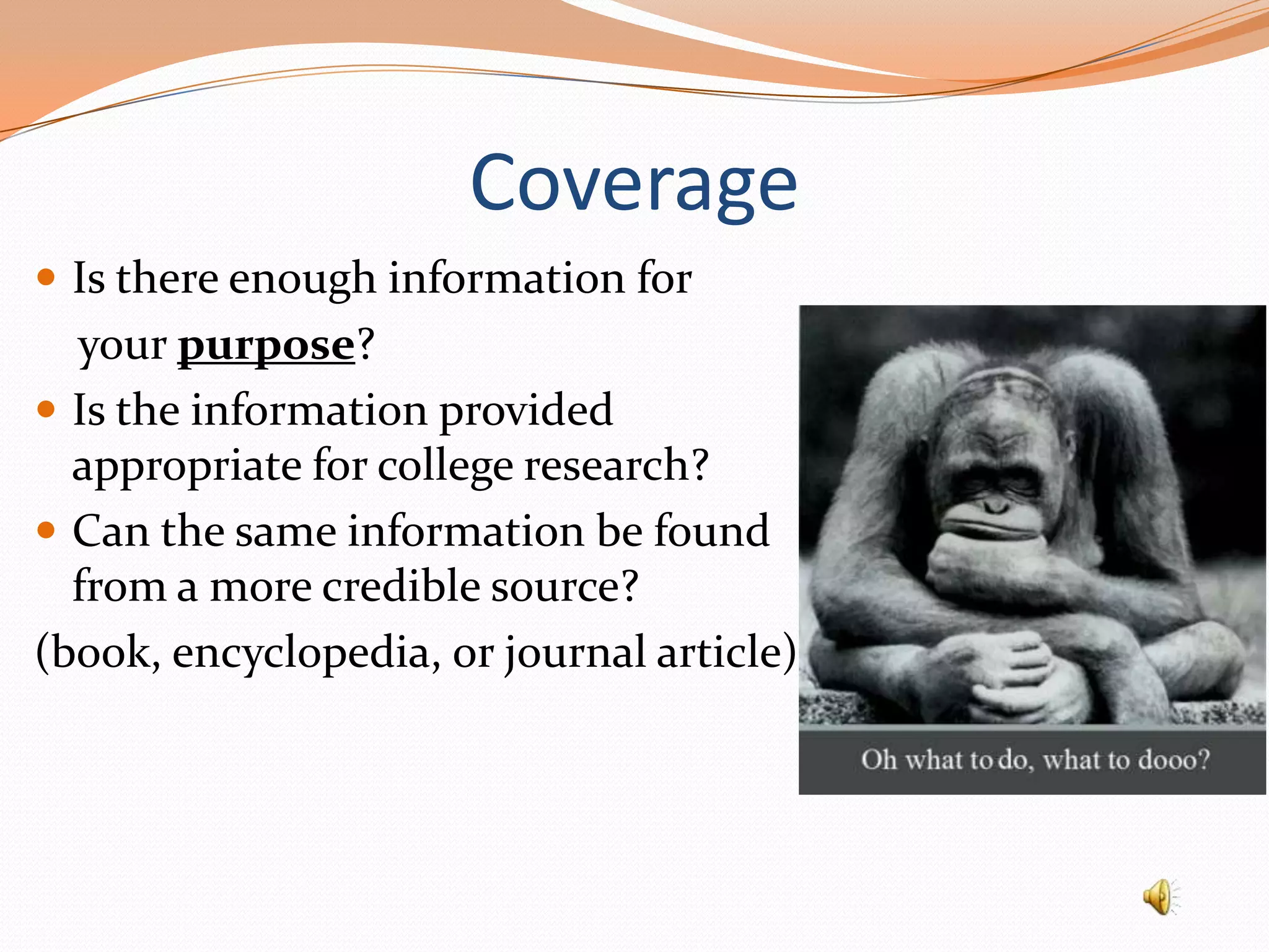 Coverage
 Is there enough information for

your purpose?
 Is the information provided
appropriate for college research?
 Can the same information be found
from a more credible source?
(book, encyclopedia, or journal article)

 