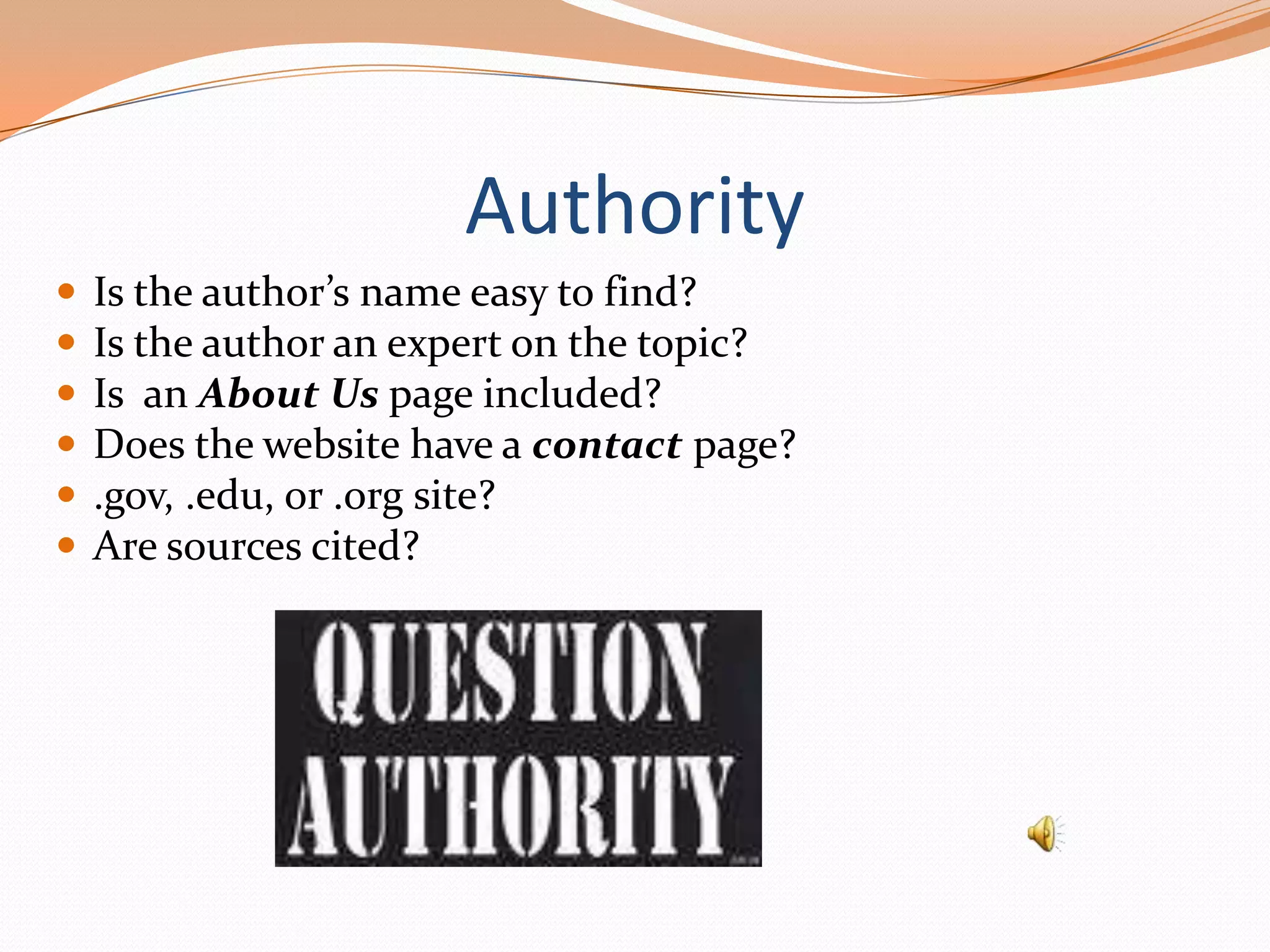 Authority







Is the author’s name easy to find?
Is the author an expert on the topic?
Is an About Us page included?
Does the website have a contact page?
.gov, .edu, or .org site?
Are sources cited?

 