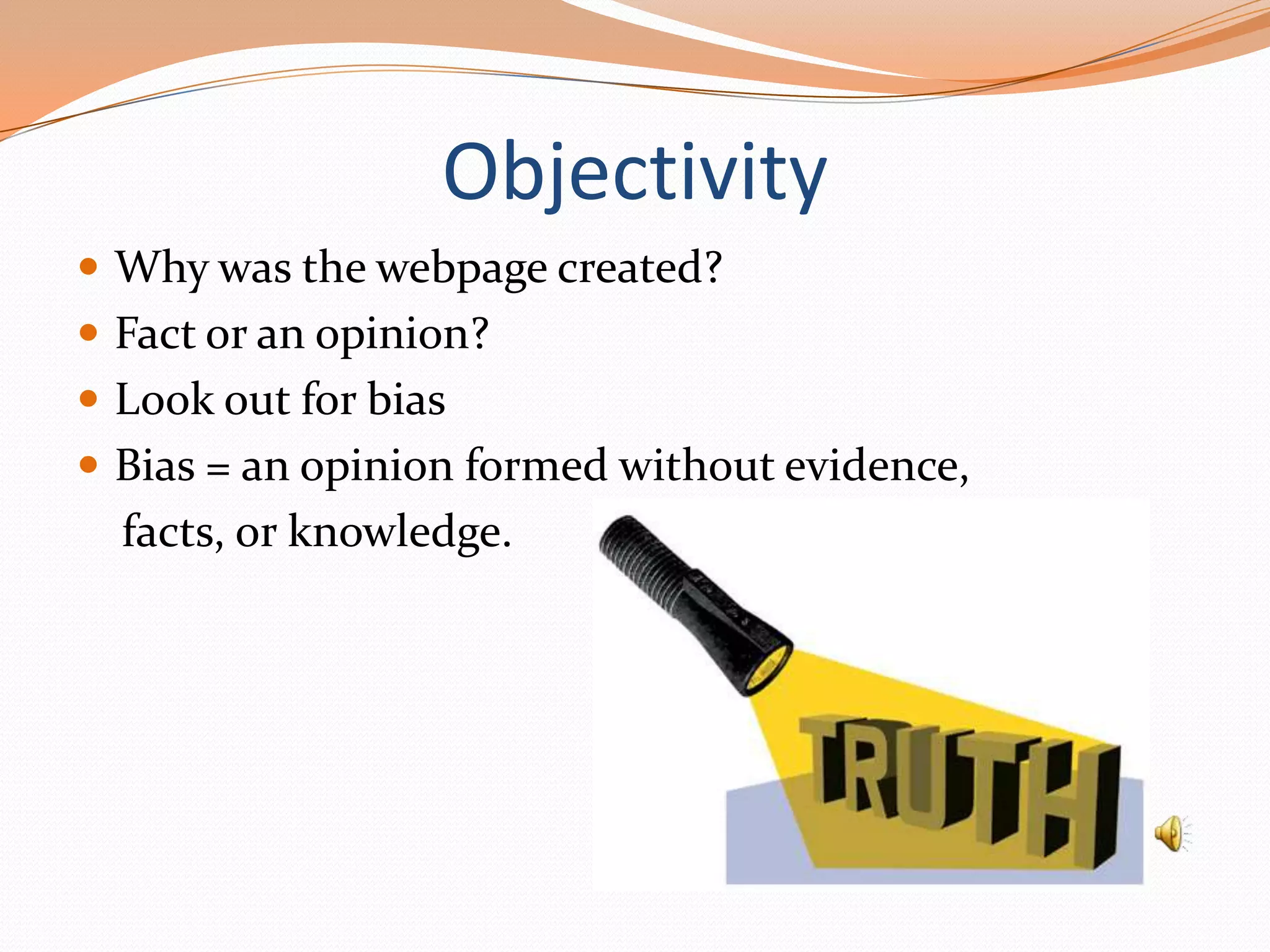 Objectivity
 Why was the webpage created?

 Fact or an opinion?
 Look out for bias
 Bias = an opinion formed without evidence,

facts, or knowledge.

 