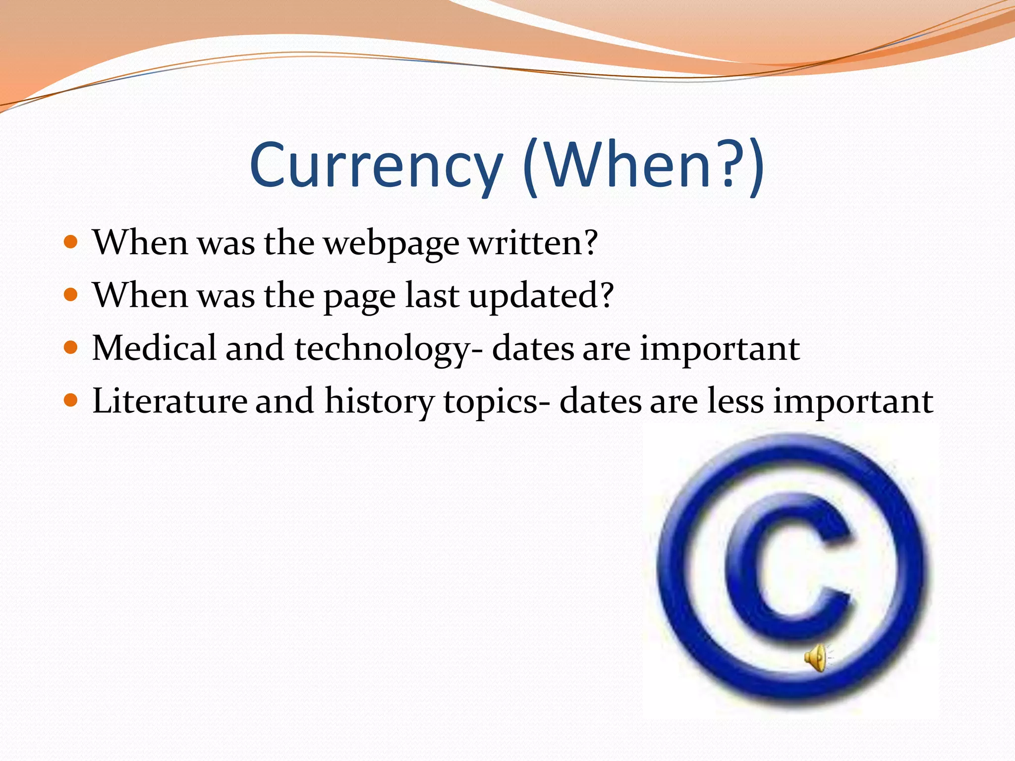 Currency (When?)
 When was the webpage written?
 When was the page last updated?
 Medical and technology- dates are important
 Literature and history topics- dates are less important

 