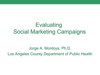 Evaluating  Social Marketing Campaigns Jorge A. Montoya, Ph.D. Los Angeles County Department of Public Health 