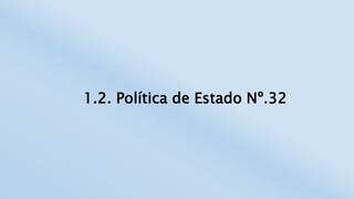 1.2. Política de Estado Nº.32
 