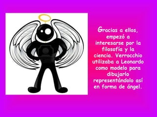 Gracias    a ellos,
       empezó a
  interesarse por la
     filosofía y la
 ciencia. Verrocchio
utilizaba a Leonardo
  como modelo para
        dibujarlo
representándolo así
 en forma de ángel.
 