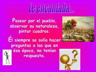 Pasear por el pueblo,
observar su naturaleza,
    pintar cuadros.

Él siempre se solía hacer
 preguntas a las que en
  ésa época, no tenían
       respuesta.
 