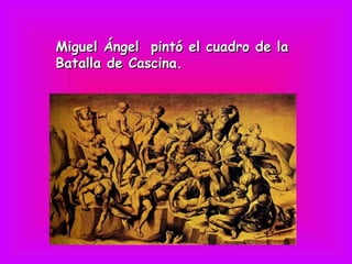 Miguel Ángel pintó el cuadro de la
Batalla de Cascina.
 