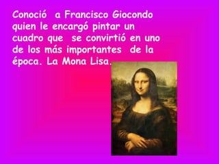 Conoció a Francisco Giocondo
quien le encargó pintar un
cuadro que se convirtió en uno
de los más importantes de la
época. La Mona Lisa.
 
