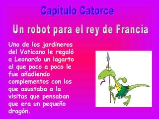Uno de los jardineros
del Vaticano le regaló
a Leonardo un lagarto
al que poco a poco le
fue añadiendo
complementos con los
que asustaba a la
visitas que pensaban
que era un pequeño
dragón.
 