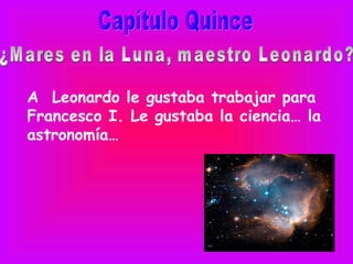 A Leonardo le gustaba trabajar para
Francesco I. Le gustaba la ciencia… la
astronomía…
 