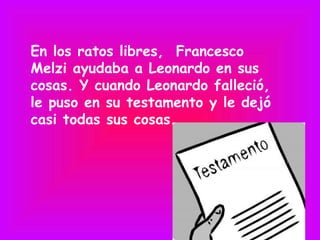 En los ratos libres, Francesco
Melzi ayudaba a Leonardo en sus
cosas. Y cuando Leonardo falleció,
le puso en su testamento y le dejó
casi todas sus cosas.
 