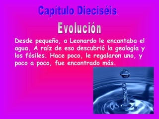 Desde pequeño, a Leonardo le encantaba el
agua. A raíz de eso descubrió la geología y
los fósiles. Hace poco, le regalaron uno, y
poco a poco, fue encontrado más.
 