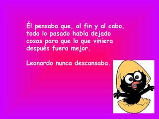 Él pensaba que, al fin y al cabo,
todo lo pasado había dejado
cosas para que lo que viniera
después fuera mejor.

Leonardo nunca descansaba.
 