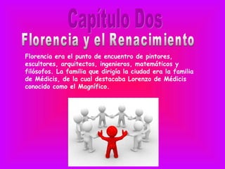 Florencia era el punto de encuentro de pintores,
escultores, arquitectos, ingenieros, matemáticos y
filósofos. La familia que dirigía la ciudad era la familia
de Médicis, de la cual destacaba Lorenzo de Médicis
conocido como el Magnífico.
 