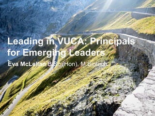 Leading in VUCA: Principals
for Emerging Leaders
`Eva McLellan B.Sc (Hon), M.Biotech
 
