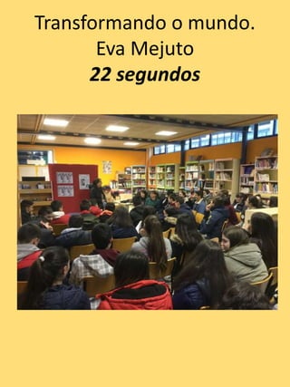 Transformando o mundo.
Eva Mejuto
22 segundos
 