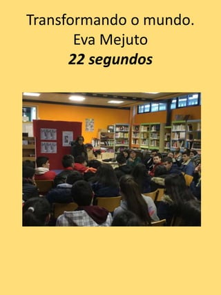 Transformando o mundo.
Eva Mejuto
22 segundos
 