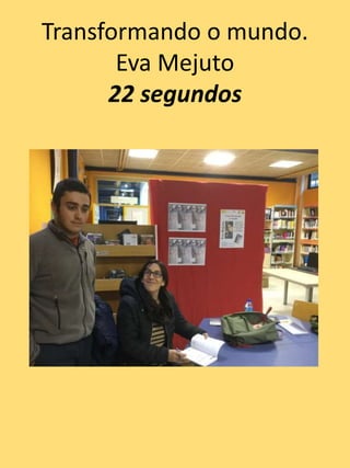 Transformando o mundo.
Eva Mejuto
22 segundos
 
