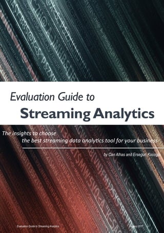 Evaluation Guide to Streaming Analytics
by Can Alhas and Ersegun Kocoglu
Evaluation Guide to
StreamingAnalytics
January 2017
The	insights	to	choose		
	the	best	streaming	data	analy3cs	tool	for	your	business	
 