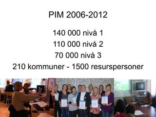 PIM 2006-2012

         140 000 nivå 1
         110 000 nivå 2
          70 000 nivå 3
210 kommuner - 1500 resurspersoner
 