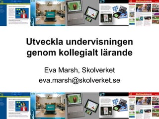 Utveckla undervisningen
genom kollegialt lärande
   Eva Marsh, Skolverket
  eva.marsh@skolverket.se
 