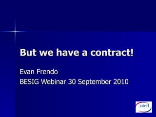 But we have a contract! Evan Frendo BESIG Webinar 30 September 2010 